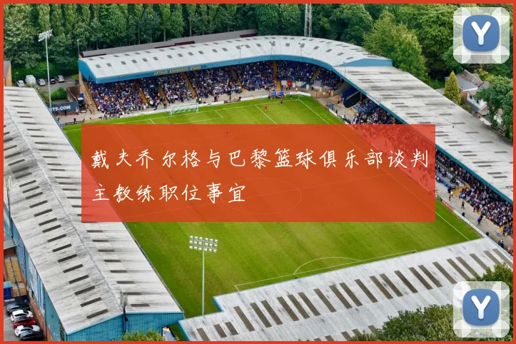 戴夫乔尔格与巴黎篮球俱乐部谈判主教练职位事宜