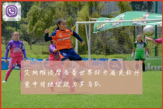 艾纳维谈摩洛哥世界杯开局良好并重申将继续效力罗马队