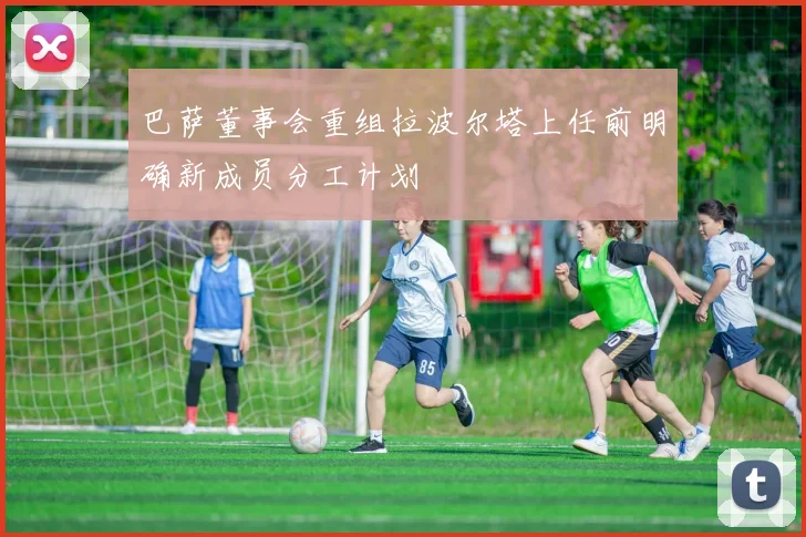 巴萨董事会重组拉波尔塔上任前明确新成员分工计划