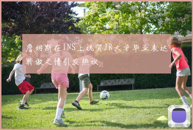 詹姆斯在INS上祝贺JR大学毕业表达骄傲之情引发热议