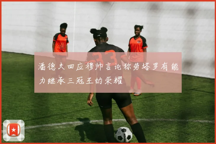 潘德夫回应穆帅言论称劳塔罗有能力继承三冠王的荣耀