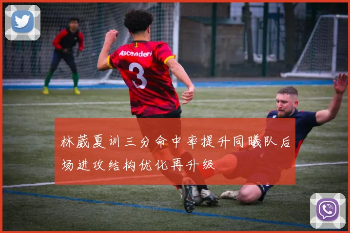 林葳夏训三分命中率提升同曦队后场进攻结构优化再升级