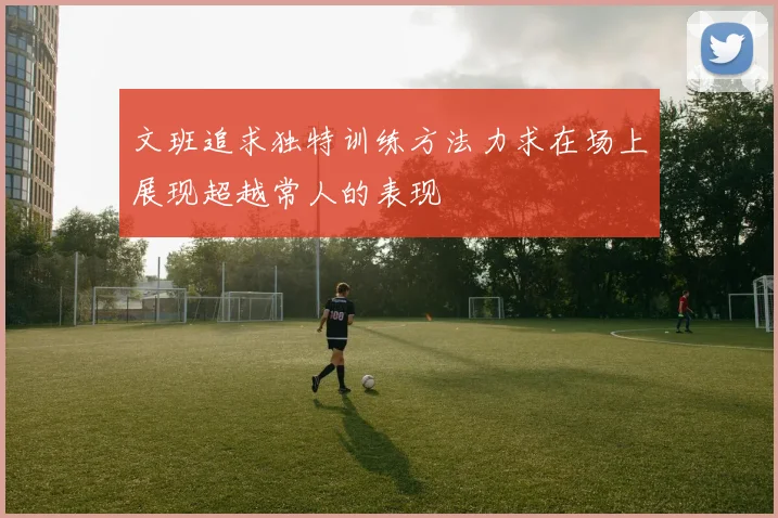 文班追求独特训练方法力求在场上展现超越常人的表现