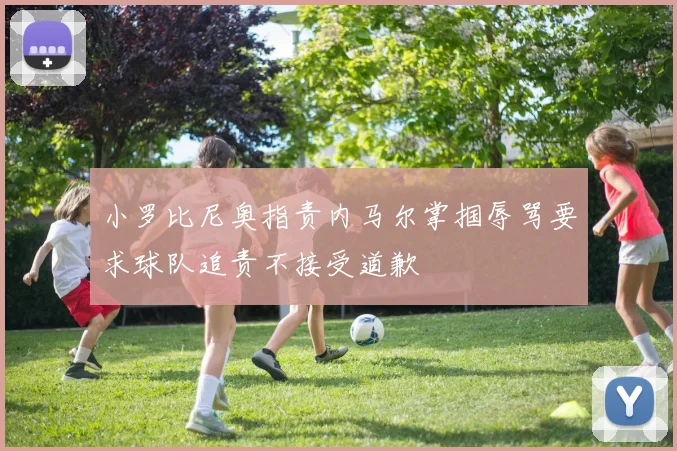 小罗比尼奥指责内马尔掌掴辱骂要求球队追责不接受道歉
