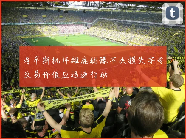 考辛斯批评雄鹿犹豫不决损失字母交易价值应迅速行动
