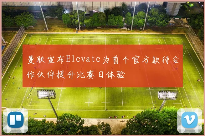 曼联宣布Elevate为首个官方款待合作伙伴提升比赛日体验