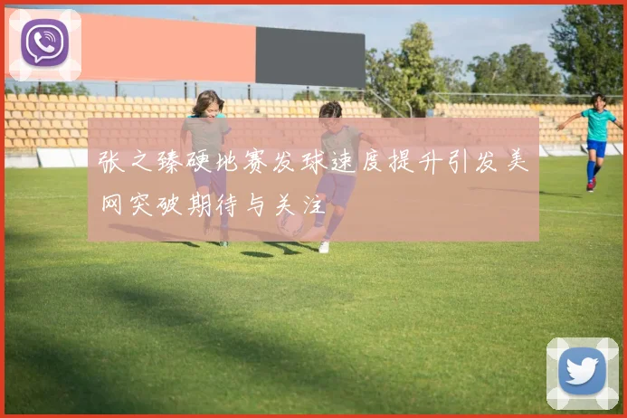 张之臻硬地赛发球速度提升引发美网突破期待与关注