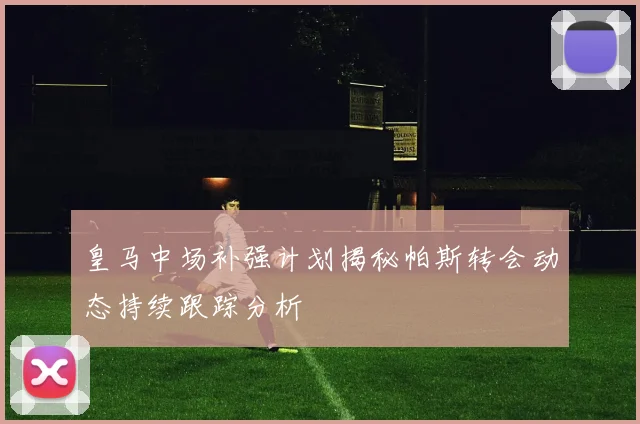 皇马中场补强计划揭秘帕斯转会动态持续跟踪分析