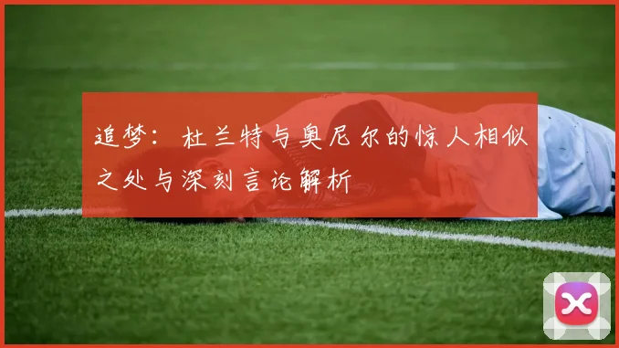 追梦：杜兰特与奥尼尔的惊人相似之处与深刻言论解析