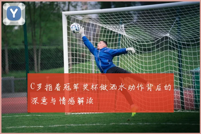 C罗指着冠军奖杯做洒水动作背后的深意与情感解读