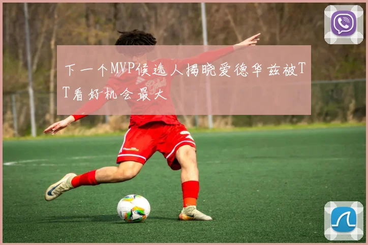 下一个MVP候选人揭晓爱德华兹被TT看好机会最大