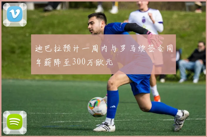 迪巴拉预计一周内与罗马续签合同年薪降至300万欧元