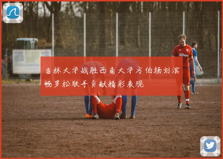 吉林大学战胜西南大学方伯杨刘滨畅罗松联手贡献精彩表现