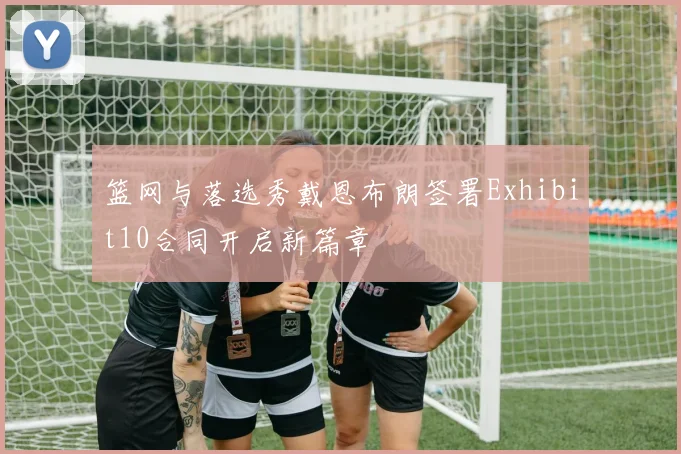 篮网与落选秀戴恩布朗签署Exhibit10合同开启新篇章