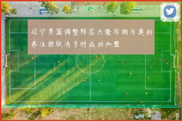 辽宁男篮调整阵容杰隆布朗与奥利弗注册取消亨特成功加盟