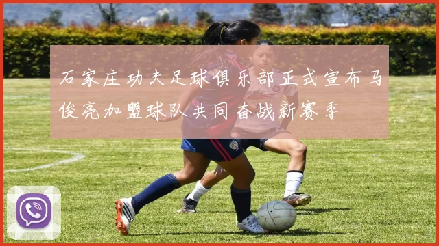 石家庄功夫足球俱乐部正式宣布马俊亮加盟球队共同奋战新赛季
