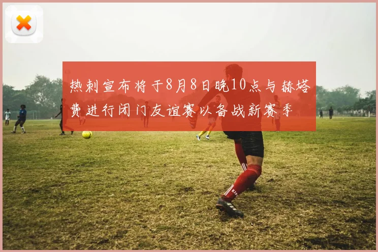 热刺宣布将于8月8日晚10点与赫塔费进行闭门友谊赛以备战新赛季