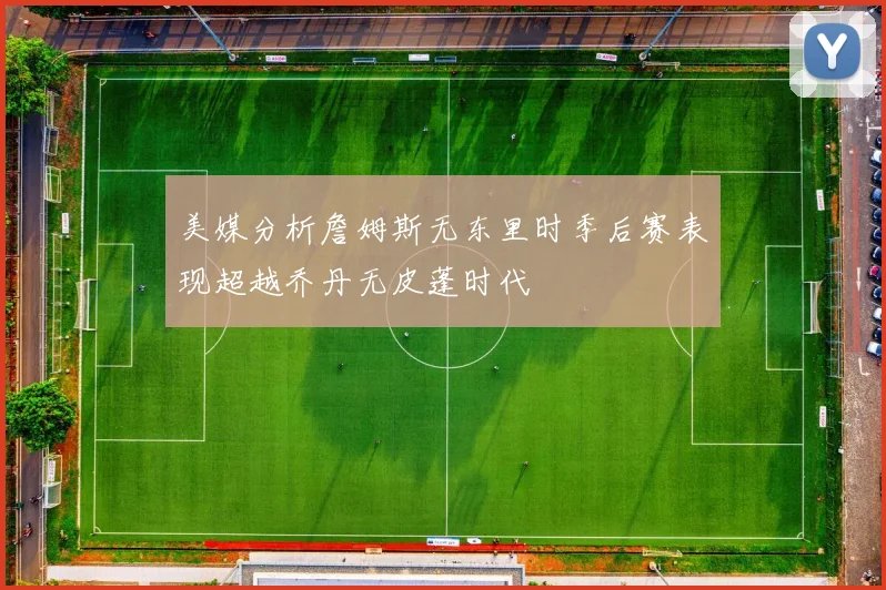 美媒分析詹姆斯无东里时季后赛表现超越乔丹无皮蓬时代