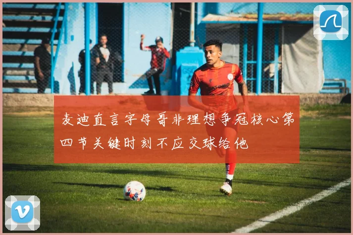 麦迪直言字母哥非理想争冠核心第四节关键时刻不应交球给他