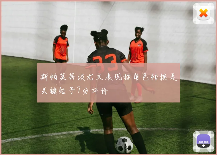 斯帕莱蒂谈尤文表现称角色转换是关键给予7分评价