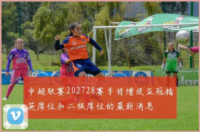 中超联赛202728赛季将增设亚冠精英席位和二级席位的最新消息