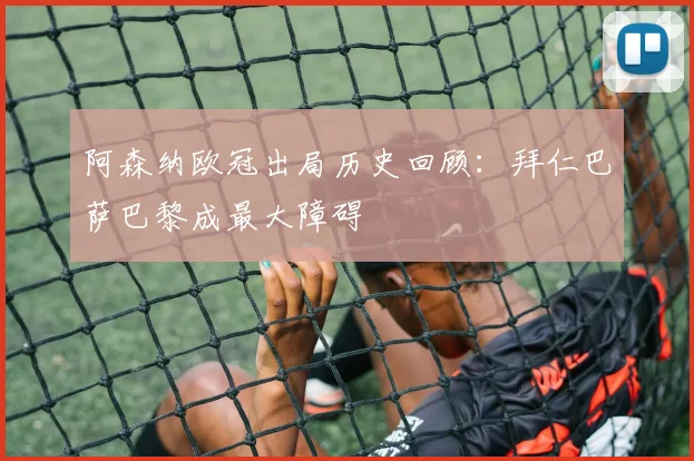 阿森纳欧冠出局历史回顾：拜仁巴萨巴黎成最大障碍
