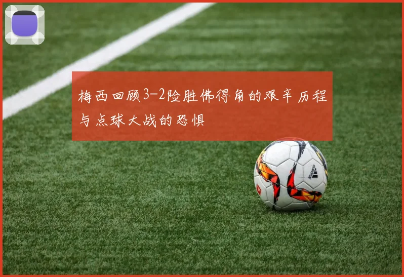 梅西回顾3-2险胜佛得角的艰辛历程与点球大战的恐惧