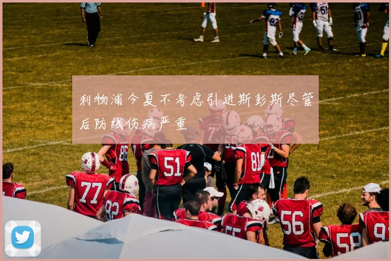 利物浦今夏不考虑引进斯彭斯尽管后防线伤病严重