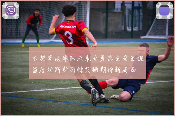 东契奇谈球队未来全员离去是否挽留詹姆斯斯玛特艾顿期待新局面