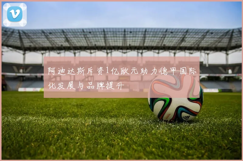 阿迪达斯斥资1亿欧元助力德甲国际化发展与品牌提升