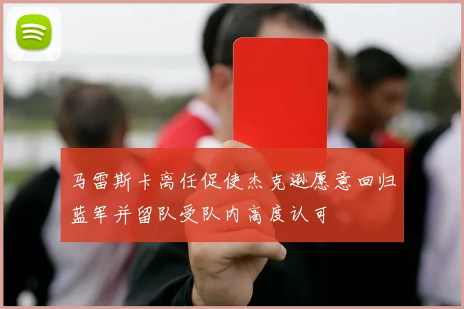 马雷斯卡离任促使杰克逊愿意回归蓝军并留队受队内高度认可