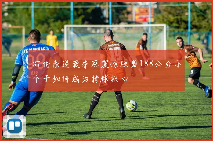 布伦森逆袭夺冠震惊联盟188公分小个子如何成为持球核心