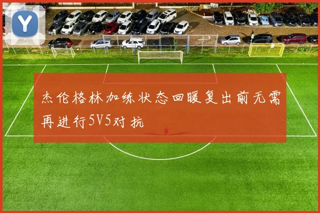 杰伦格林加练状态回暖复出前无需再进行5V5对抗