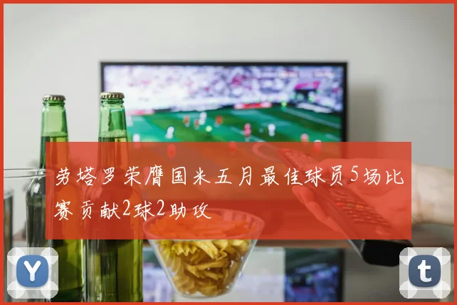 劳塔罗荣膺国米五月最佳球员5场比赛贡献2球2助攻