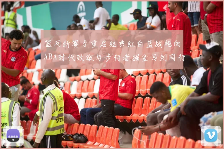 篮网新赛季重启经典红白蓝战袍向ABA时代致敬与步行者掘金马刺同行