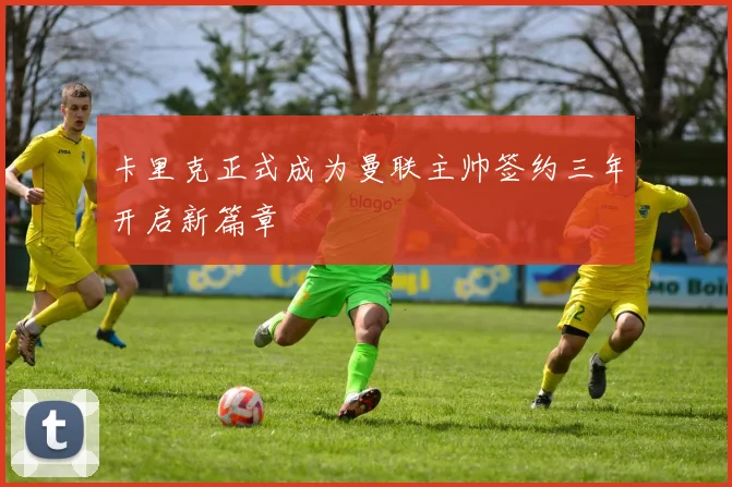 卡里克正式成为曼联主帅签约三年开启新篇章
