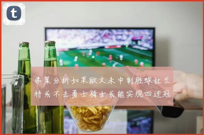弗莱分析如果欧文未中制胜球杜兰特或不去勇士骑士或能实现四连冠