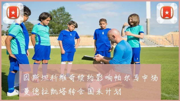 因斯坦科维奇续约影响帕尔马中场曼德拉凯塔转会国米计划