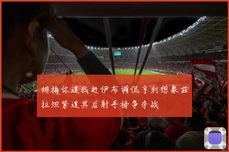姆梅你追我赶伊布调侃亨利想象兹拉坦紧追其后射手榜争夺战