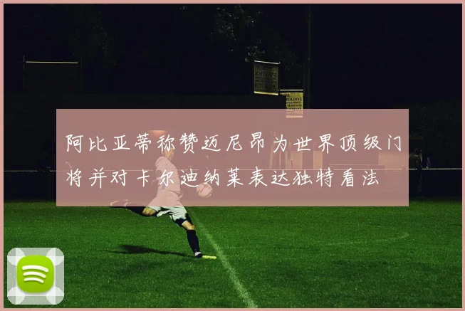 阿比亚蒂称赞迈尼昂为世界顶级门将并对卡尔迪纳莱表达独特看法