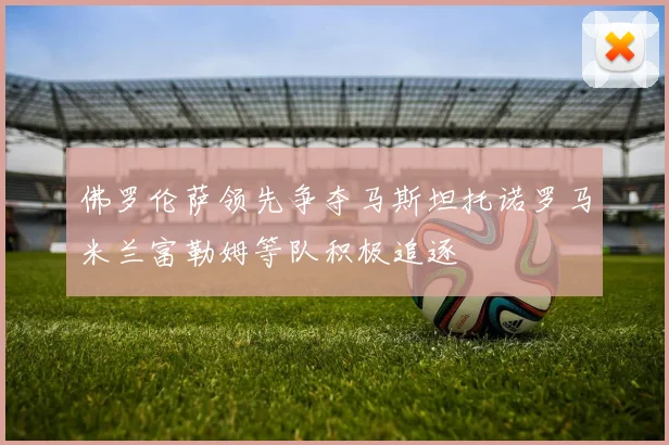 佛罗伦萨领先争夺马斯坦托诺罗马米兰富勒姆等队积极追逐