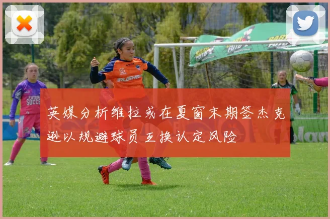英媒分析维拉或在夏窗末期签杰克逊以规避球员互换认定风险